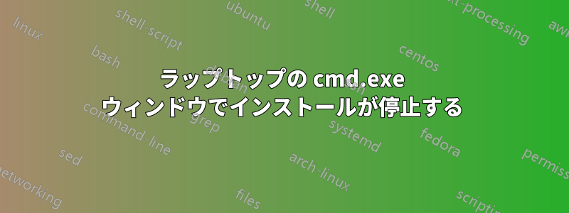 ラップトップの cmd.exe ウィンドウでインストールが停止する