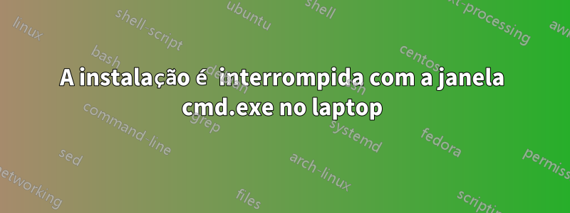 A instalação é interrompida com a janela cmd.exe no laptop