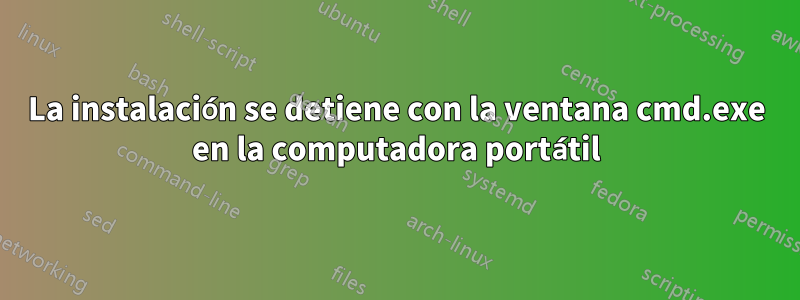 La instalación se detiene con la ventana cmd.exe en la computadora portátil