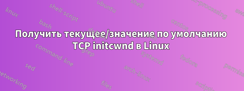 Получить текущее/значение по умолчанию TCP initcwnd в Linux