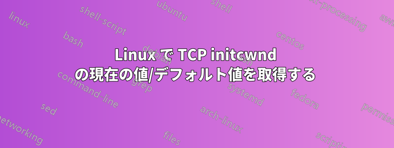 Linux で TCP initcwnd の現在の値/デフォルト値を取得する