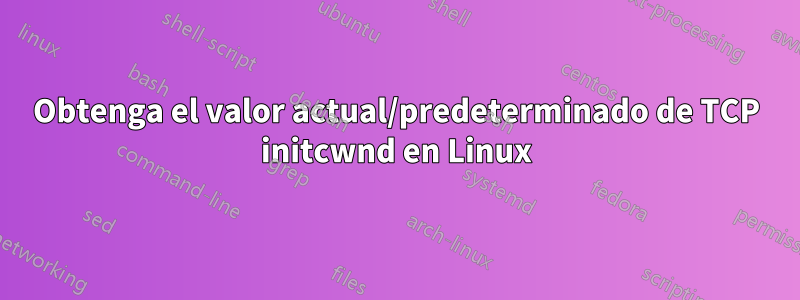 Obtenga el valor actual/predeterminado de TCP initcwnd en Linux