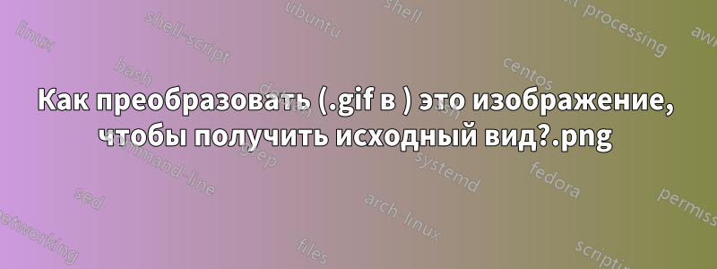 Как преобразовать (.gif в .png) это изображение, чтобы получить исходный вид?