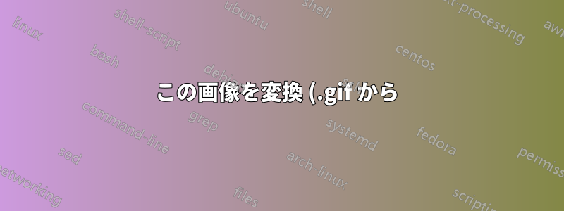この画像を変換 (.gif から .png) して元のビューを取得するにはどうすればよいでしょうか?