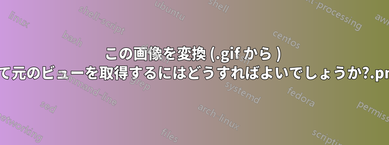 この画像を変換 (.gif から .png) して元のビューを取得するにはどうすればよいでしょうか?