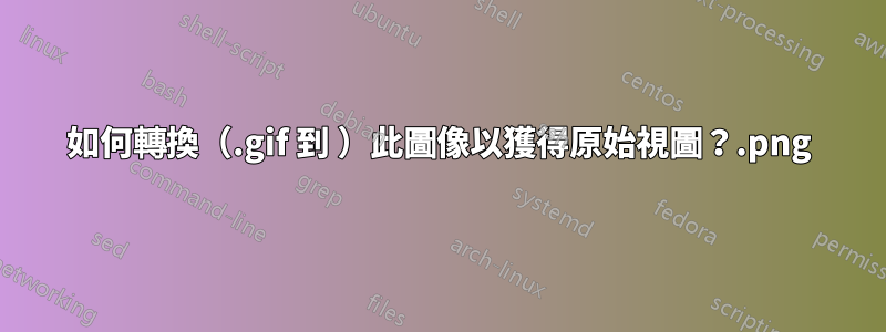 如何轉換（.gif 到 .png）此圖像以獲得原始視圖？