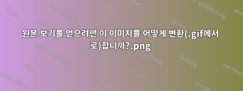 원본 보기를 얻으려면 이 이미지를 어떻게 변환(.gif에서 .png로)합니까?