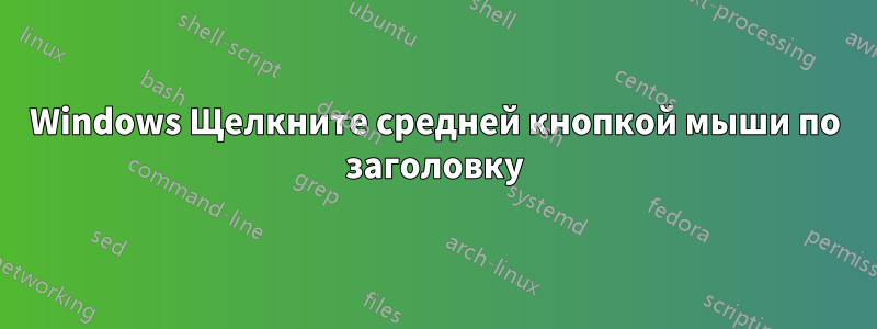 Windows Щелкните средней кнопкой мыши по заголовку