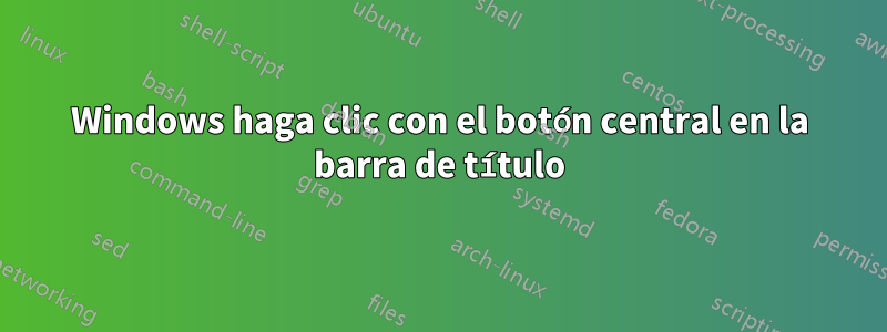 Windows haga clic con el botón central en la barra de título