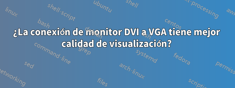 ¿La conexión de monitor DVI a VGA tiene mejor calidad de visualización?