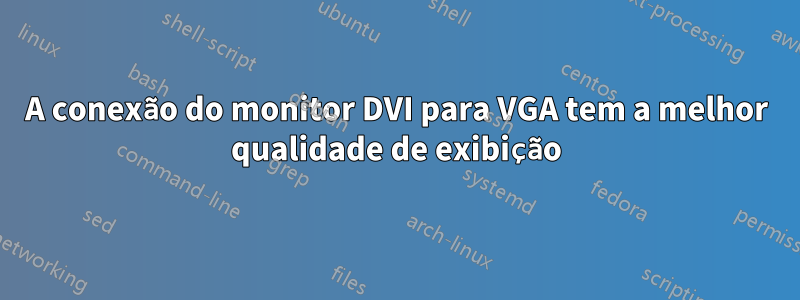 A conexão do monitor DVI para VGA tem a melhor qualidade de exibição