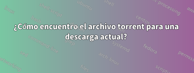 ¿Cómo encuentro el archivo torrent para una descarga actual?