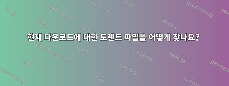 현재 다운로드에 대한 토렌트 파일을 어떻게 찾나요?