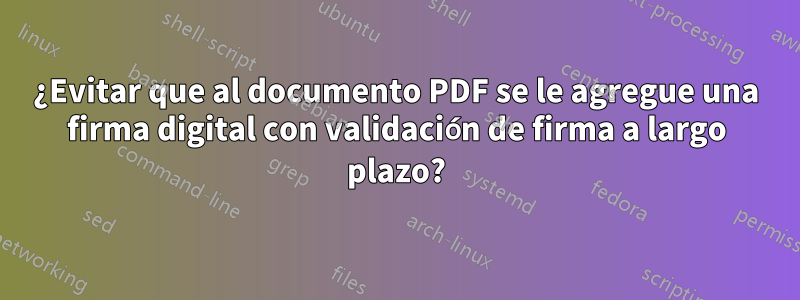 ¿Evitar que al documento PDF se le agregue una firma digital con validación de firma a largo plazo?