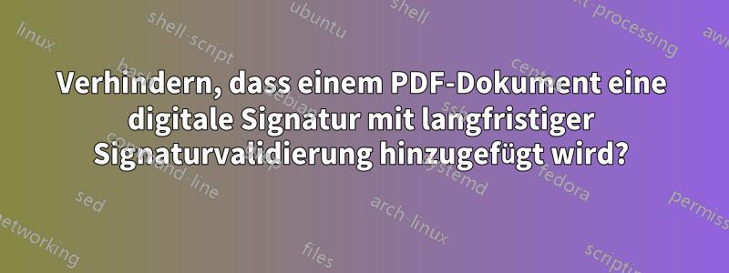 Verhindern, dass einem PDF-Dokument eine digitale Signatur mit langfristiger Signaturvalidierung hinzugefügt wird?