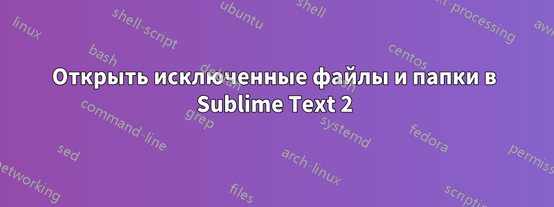 Открыть исключенные файлы и папки в Sublime Text 2