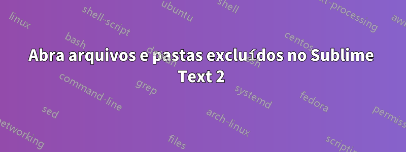 Abra arquivos e pastas excluídos no Sublime Text 2