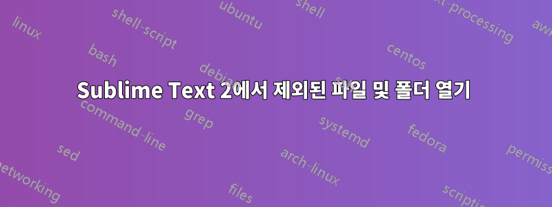 Sublime Text 2에서 제외된 파일 및 폴더 열기