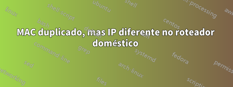 MAC duplicado, mas IP diferente no roteador doméstico