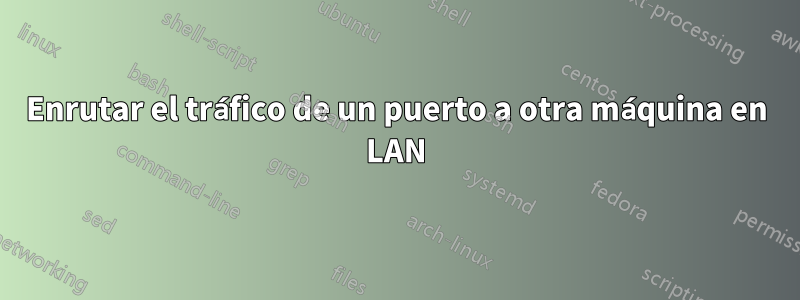 Enrutar el tráfico de un puerto a otra máquina en LAN