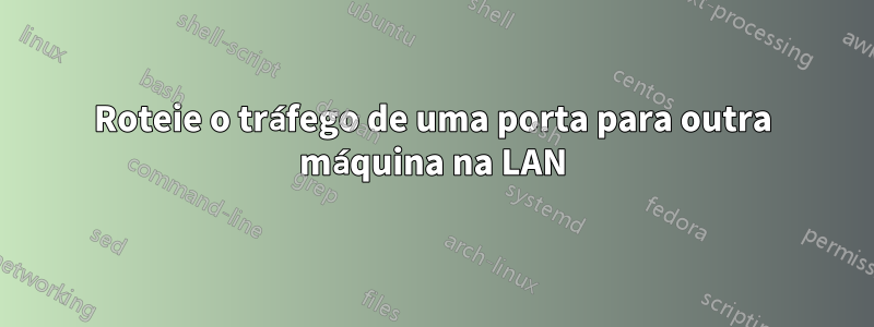 Roteie o tráfego de uma porta para outra máquina na LAN