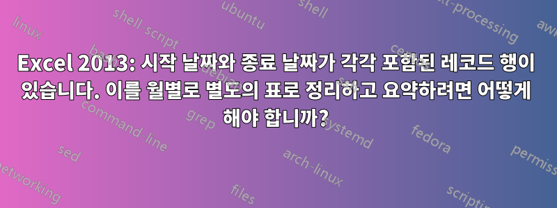 Excel 2013: 시작 날짜와 종료 날짜가 각각 포함된 레코드 행이 있습니다. 이를 월별로 별도의 표로 정리하고 요약하려면 어떻게 해야 합니까?