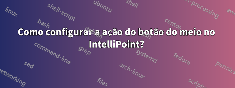 Como configurar a ação do botão do meio no IntelliPoint?