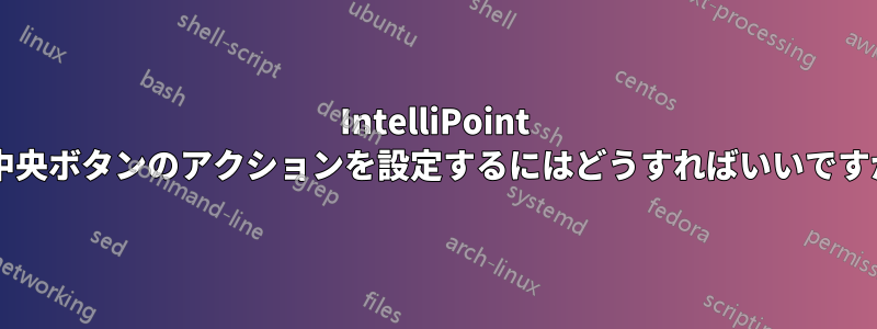 IntelliPoint で中央ボタンのアクションを設定するにはどうすればいいですか?