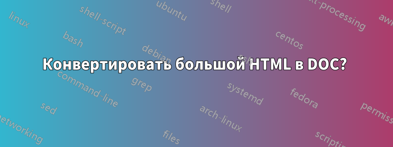 Конвертировать большой HTML в DOC?