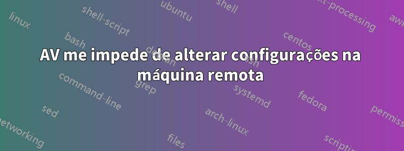 AV me impede de alterar configurações na máquina remota