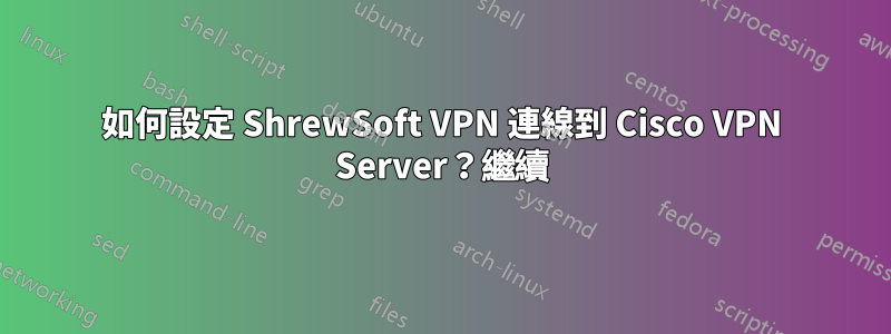 如何設定 ShrewSoft VPN 連線到 Cisco VPN Server？繼續