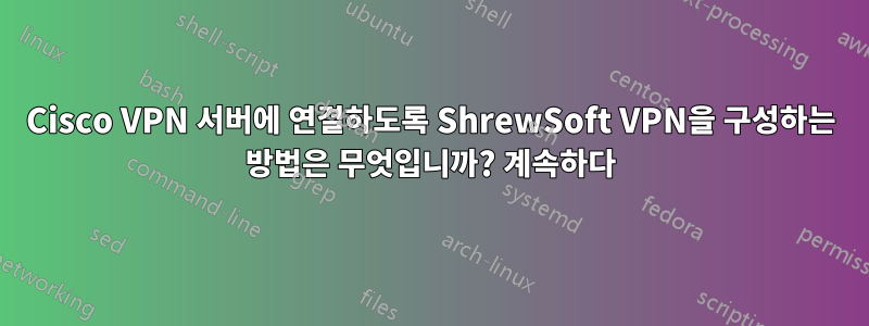 Cisco VPN 서버에 연결하도록 ShrewSoft VPN을 구성하는 방법은 무엇입니까? 계속하다