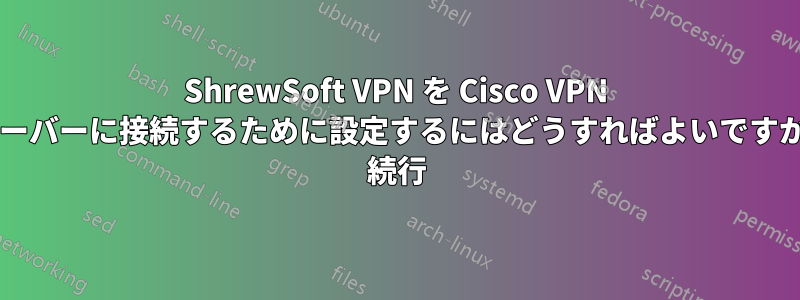 ShrewSoft VPN を Cisco VPN サーバーに接続するために設定するにはどうすればよいですか? 続行