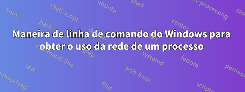 Maneira de linha de comando do Windows para obter o uso da rede de um processo