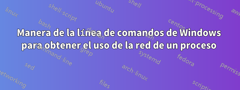 Manera de la línea de comandos de Windows para obtener el uso de la red de un proceso