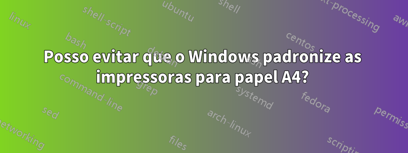 Posso evitar que o Windows padronize as impressoras para papel A4?