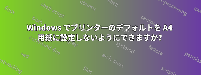 Windows でプリンターのデフォルトを A4 用紙に設定しないようにできますか?