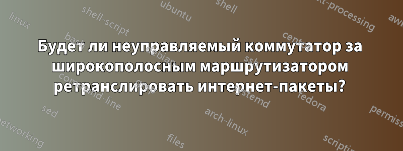 Будет ли неуправляемый коммутатор за широкополосным маршрутизатором ретранслировать интернет-пакеты?