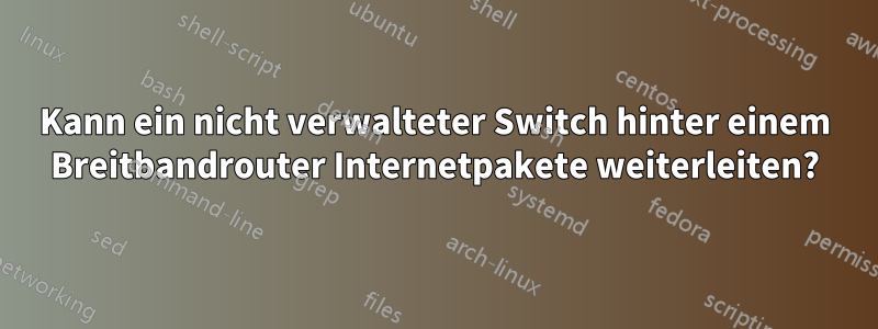 Kann ein nicht verwalteter Switch hinter einem Breitbandrouter Internetpakete weiterleiten?