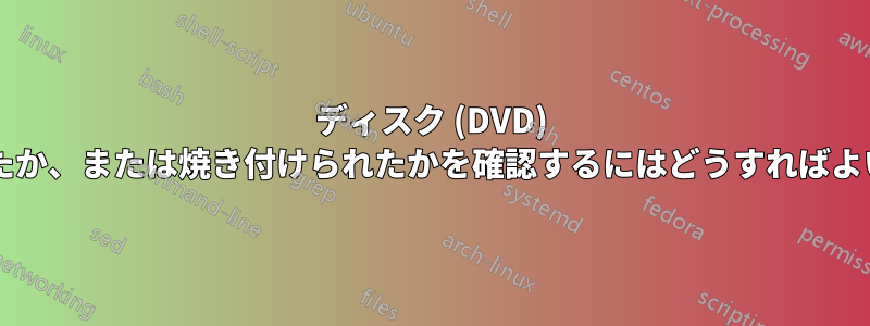 ディスク (DVD) が書き込まれたか、または焼き付けられたかを確認するにはどうすればよいでしょうか?