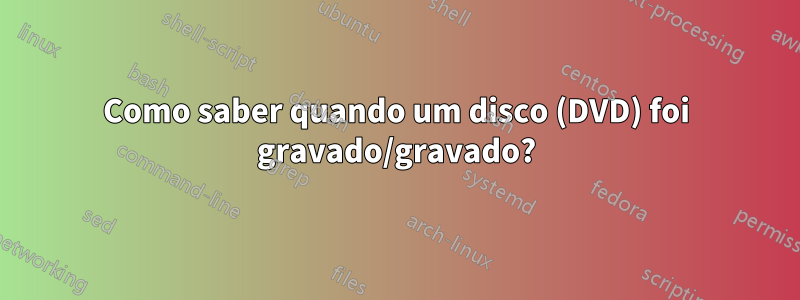 Como saber quando um disco (DVD) foi gravado/gravado?