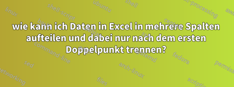 wie kann ich Daten in Excel in mehrere Spalten aufteilen und dabei nur nach dem ersten Doppelpunkt trennen?