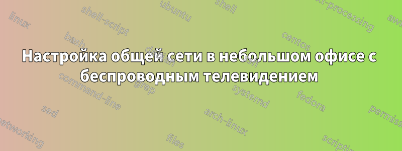 Настройка общей сети в небольшом офисе с беспроводным телевидением