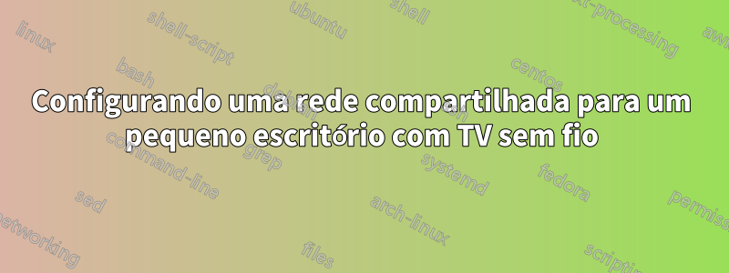 Configurando uma rede compartilhada para um pequeno escritório com TV sem fio