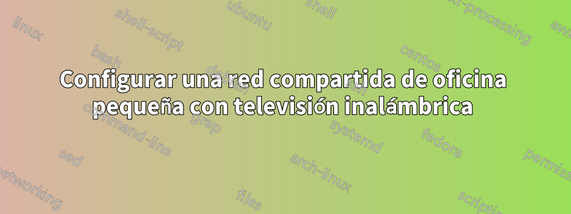 Configurar una red compartida de oficina pequeña con televisión inalámbrica