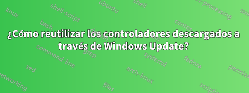 ¿Cómo reutilizar los controladores descargados a través de Windows Update?