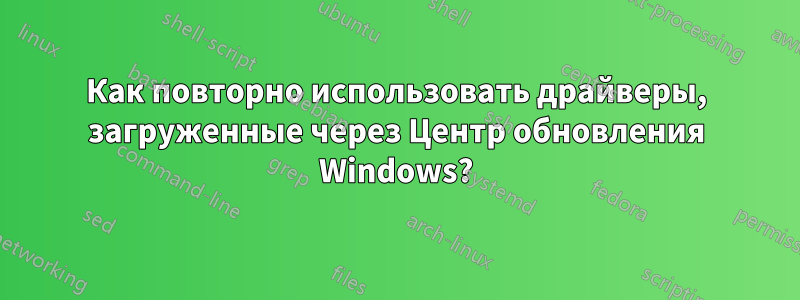 Как повторно использовать драйверы, загруженные через Центр обновления Windows?