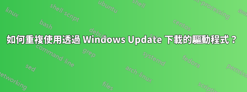 如何重複使用透過 Windows Update 下載的驅動程式？