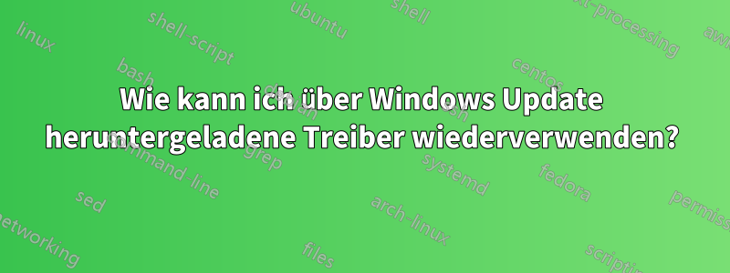 Wie kann ich über Windows Update heruntergeladene Treiber wiederverwenden?