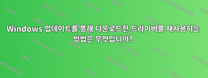 Windows 업데이트를 통해 다운로드한 드라이버를 재사용하는 방법은 무엇입니까?